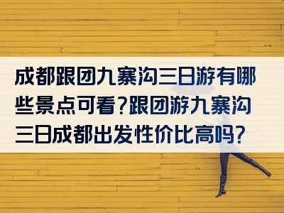 成都跟团九寨沟三日游有哪些景点可看？跟团游九寨沟三日成都出发性价比高吗？