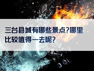 三台县城有哪些景点？哪里比较值得一去呢？
