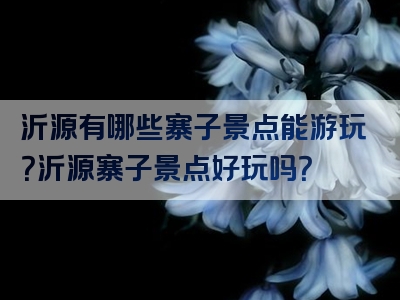 沂源有哪些寨子景点能游玩？沂源寨子景点好玩吗？