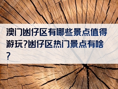澳门凼仔区有哪些景点值得游玩？凼仔区热门景点有啥？