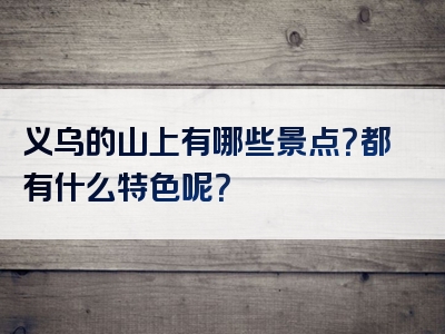义乌的山上有哪些景点？都有什么特色呢？