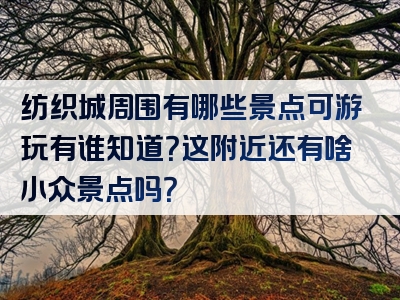 纺织城周围有哪些景点可游玩有谁知道？这附近还有啥小众景点吗？