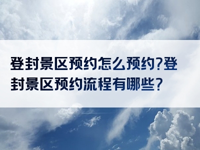 登封景区预约怎么预约？登封景区预约流程有哪些？