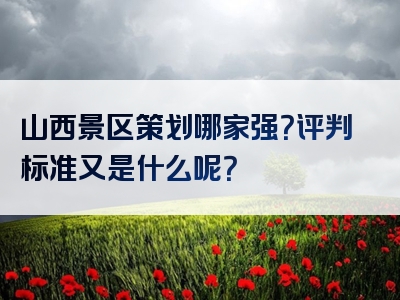 山西景区策划哪家强？评判标准又是什么呢？
