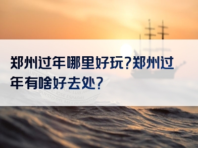 郑州过年哪里好玩？郑州过年有啥好去处？