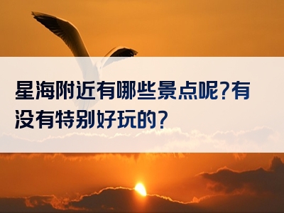 星海附近有哪些景点呢？有没有特别好玩的？