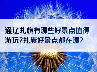 通辽扎旗有哪些好景点值得游玩？扎旗好景点都在哪？