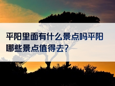 平阳里面有什么景点吗平阳哪些景点值得去？