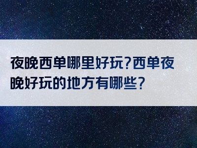 夜晚西单哪里好玩？西单夜晚好玩的地方有哪些？