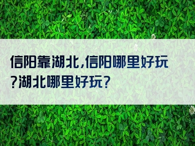 信阳靠湖北，信阳哪里好玩？湖北哪里好玩？