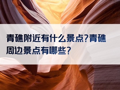 青礁附近有什么景点？青礁周边景点有哪些？