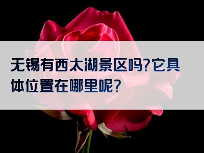 无锡有西太湖景区吗？它具体位置在哪里呢？