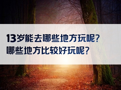 13岁能去哪些地方玩呢？哪些地方比较好玩呢？