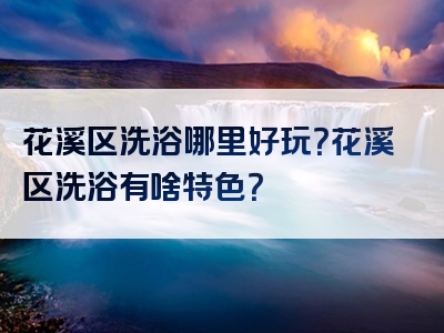 花溪区洗浴哪里好玩？花溪区洗浴有啥特色？