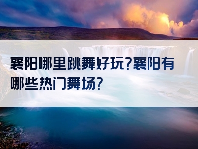 襄阳哪里跳舞好玩？襄阳有哪些热门舞场？