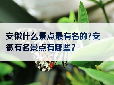 安徽什么景点最有名的？安徽有名景点有哪些？
