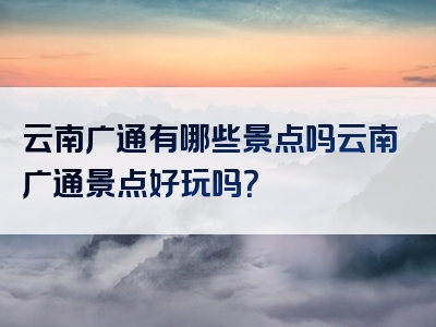 云南广通有哪些景点吗云南广通景点好玩吗？