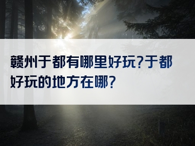 赣州于都有哪里好玩？于都好玩的地方在哪？