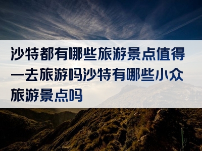 沙特都有哪些旅游景点值得一去旅游吗沙特有哪些小众旅游景点吗