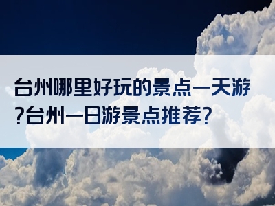 台州哪里好玩的景点一天游？台州一日游景点推荐？