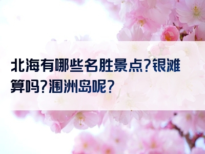 北海有哪些名胜景点？银滩算吗？涠洲岛呢？