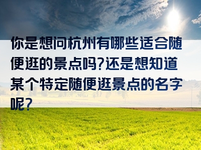 你是想问杭州有哪些适合随便逛的景点吗？还是想知道某个特定随便逛景点的名字呢？
