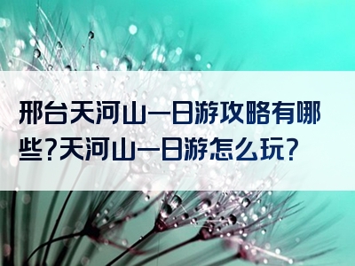 邢台天河山一日游攻略有哪些？天河山一日游怎么玩？