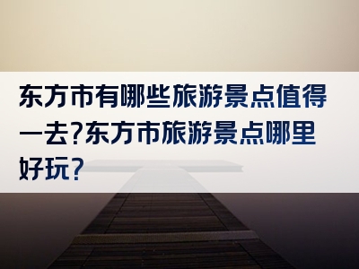 东方市有哪些旅游景点值得一去？东方市旅游景点哪里好玩？