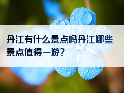 丹江有什么景点吗丹江哪些景点值得一游？
