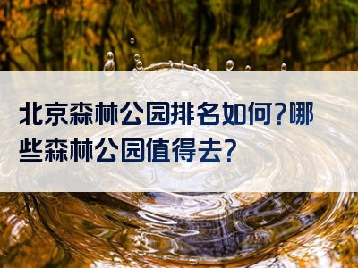 北京森林公园排名如何？哪些森林公园值得去？