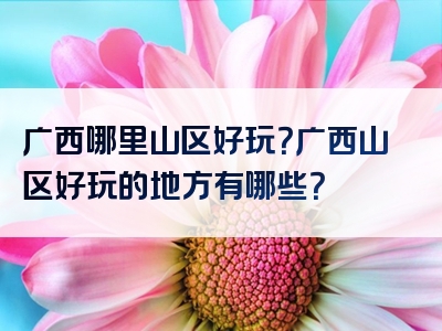 广西哪里山区好玩？广西山区好玩的地方有哪些？