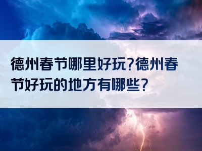 德州春节哪里好玩？德州春节好玩的地方有哪些？