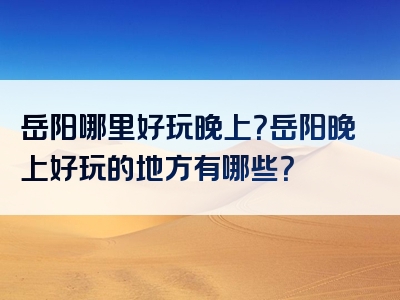 岳阳哪里好玩晚上？岳阳晚上好玩的地方有哪些？