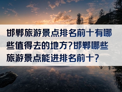 邯郸旅游景点排名前十有哪些值得去的地方？邯郸哪些旅游景点能进排名前十？