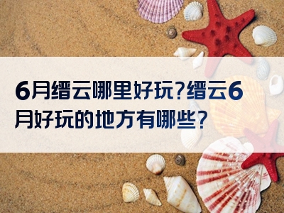 6月缙云哪里好玩？缙云6月好玩的地方有哪些？