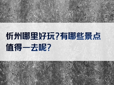忻州哪里好玩？有哪些景点值得一去呢？