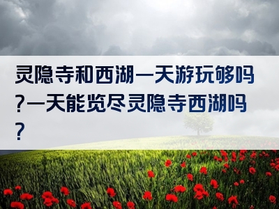 灵隐寺和西湖一天游玩够吗？一天能览尽灵隐寺西湖吗？