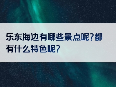 乐东海边有哪些景点呢？都有什么特色呢？