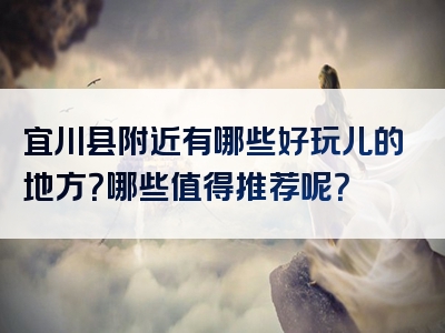 宜川县附近有哪些好玩儿的地方？哪些值得推荐呢？