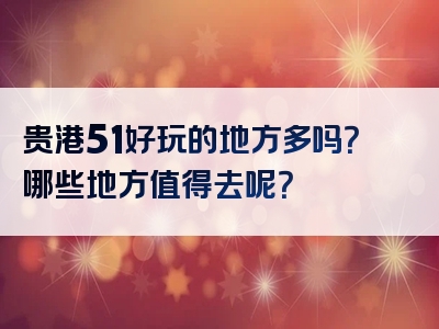 贵港51好玩的地方多吗？哪些地方值得去呢？
