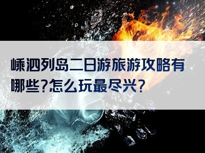 嵊泗列岛二日游旅游攻略有哪些？怎么玩最尽兴？