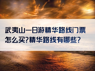 武夷山一日游精华路线门票怎么买？精华路线有哪些？