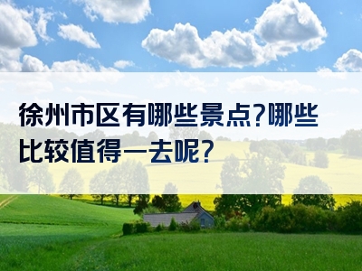 徐州市区有哪些景点？哪些比较值得一去呢？