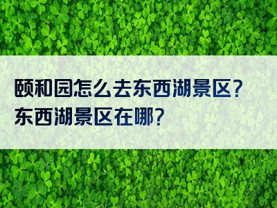 颐和园怎么去东西湖景区？东西湖景区在哪？