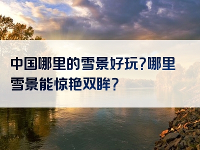 中国哪里的雪景好玩？哪里雪景能惊艳双眸？