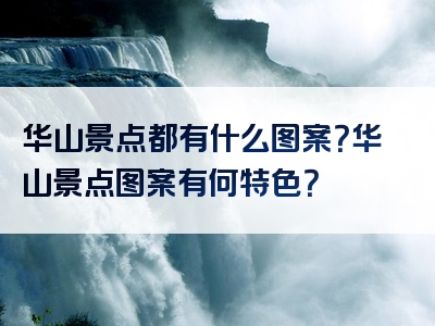 华山景点都有什么图案？华山景点图案有何特色？