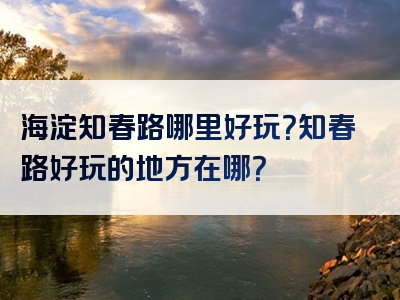 海淀知春路哪里好玩？知春路好玩的地方在哪？