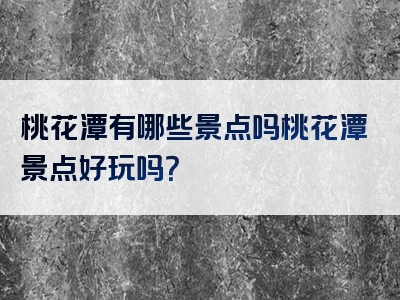 桃花潭有哪些景点吗桃花潭景点好玩吗？