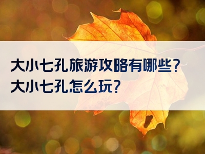 大小七孔旅游攻略有哪些？大小七孔怎么玩？