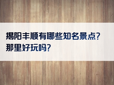 揭阳丰顺有哪些知名景点？那里好玩吗？
